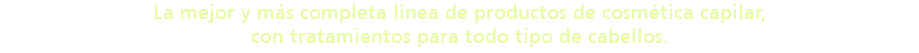 La mejor y más completa línea de productos de cosmética capilar, con tratamientos para todo tipo de cabellos.