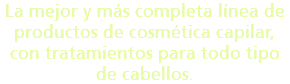 La mejor y más completa línea de productos de cosmética capilar, con tratamientos para todo tipo de cabellos.